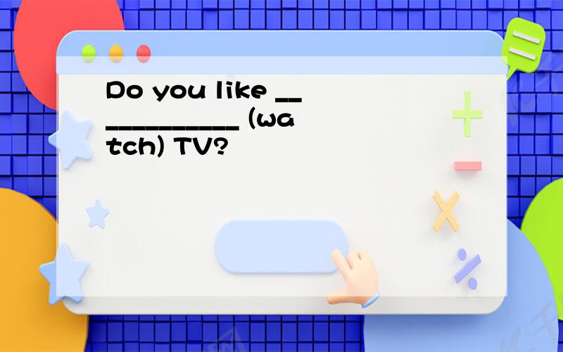Do you like ____________ (watch) TV?