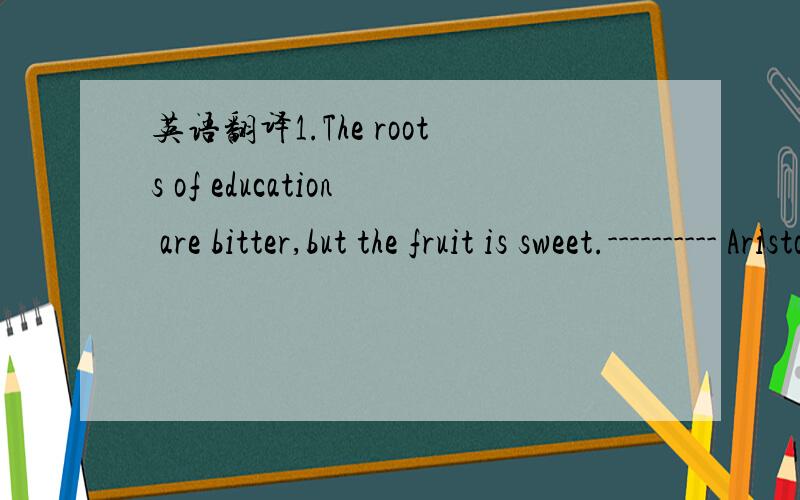 英语翻译1.The roots of education are bitter,but the fruit is sweet.---------- Aristotle2.Genius without education is like silver in a mine.----------- Benjamin Franklin