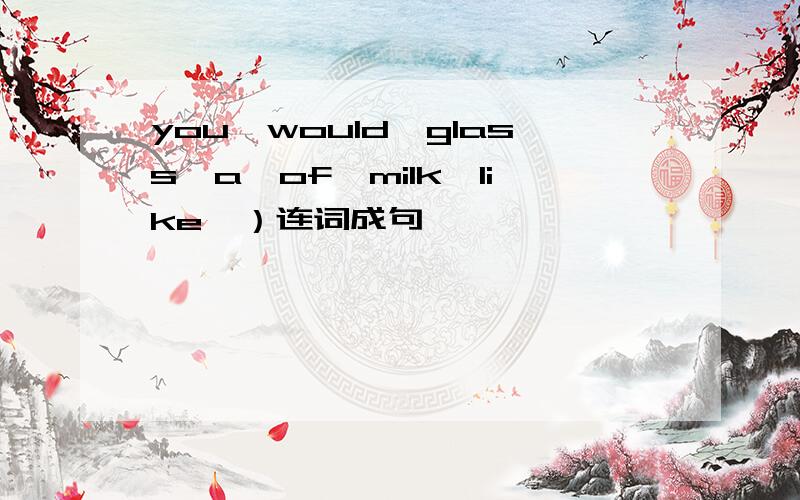 you,would,glass,a,of,milk,like,）连词成句