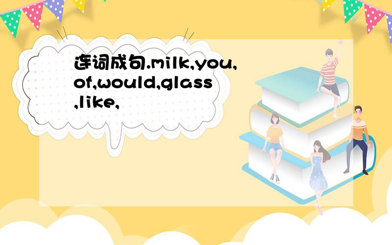 连词成句.milk,you,of,would,glass,like,