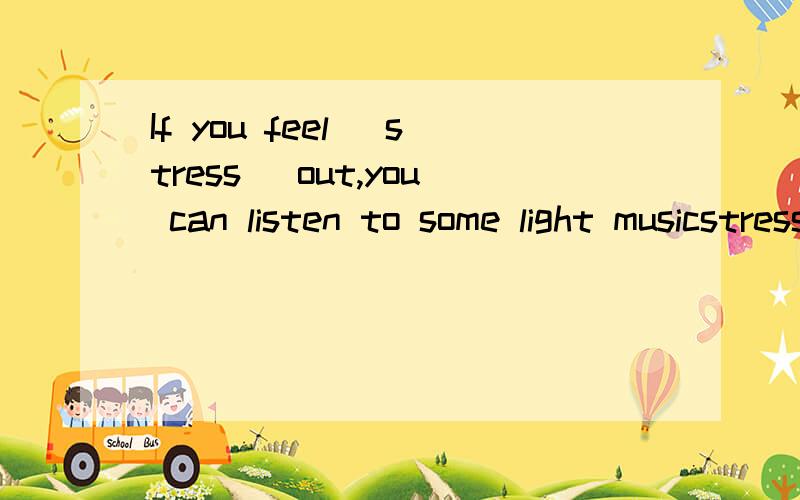 If you feel( stress )out,you can listen to some light musicstress 到底要不要加ed?