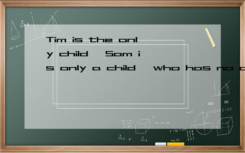 Tim is the only child ,Sam is only a child ,who has no a brother or a sister?why?