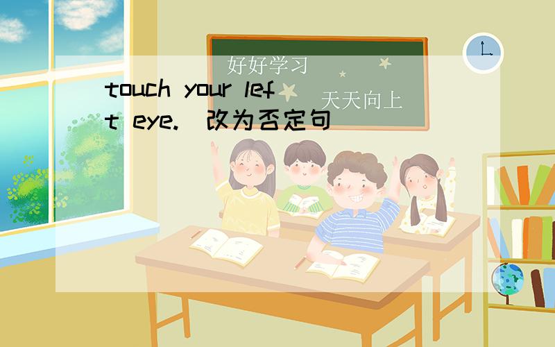touch your left eye.(改为否定句)