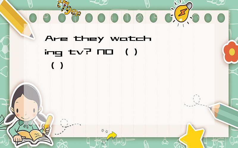 Are they watching tv? NO,( ) ( )