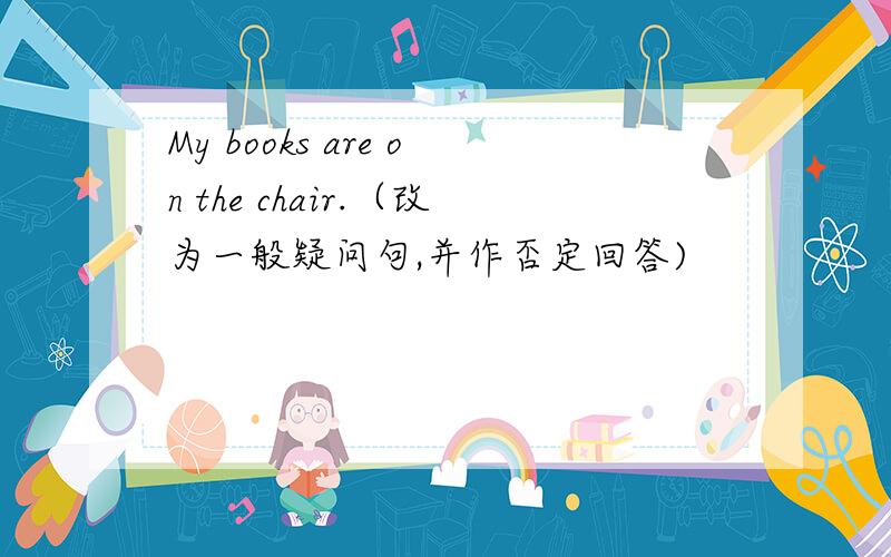 My books are on the chair.（改为一般疑问句,并作否定回答)