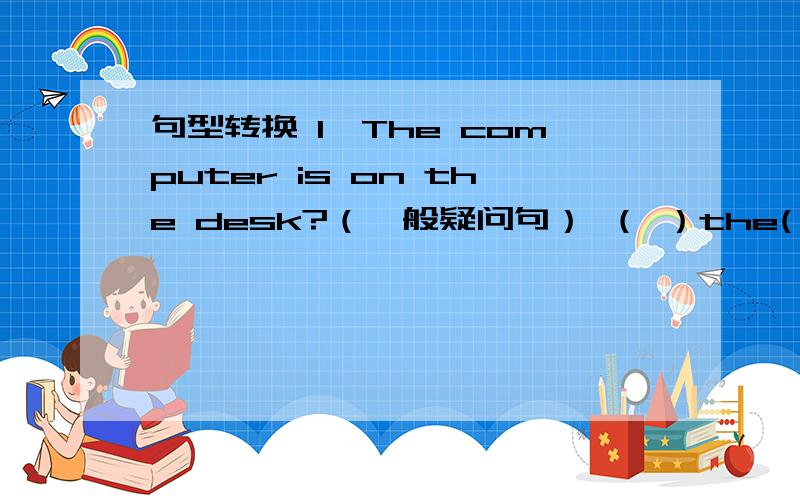 句型转换 1、The computer is on the desk?（一般疑问句） （ ）the( )on the desk?
