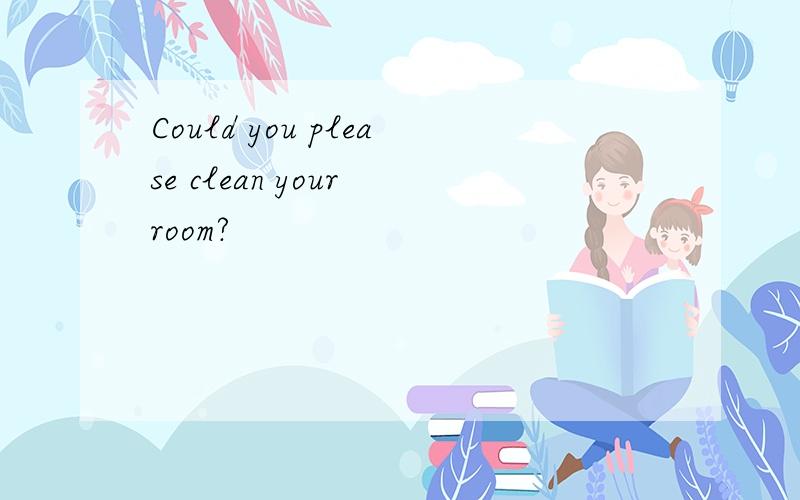 Could you please clean your room?