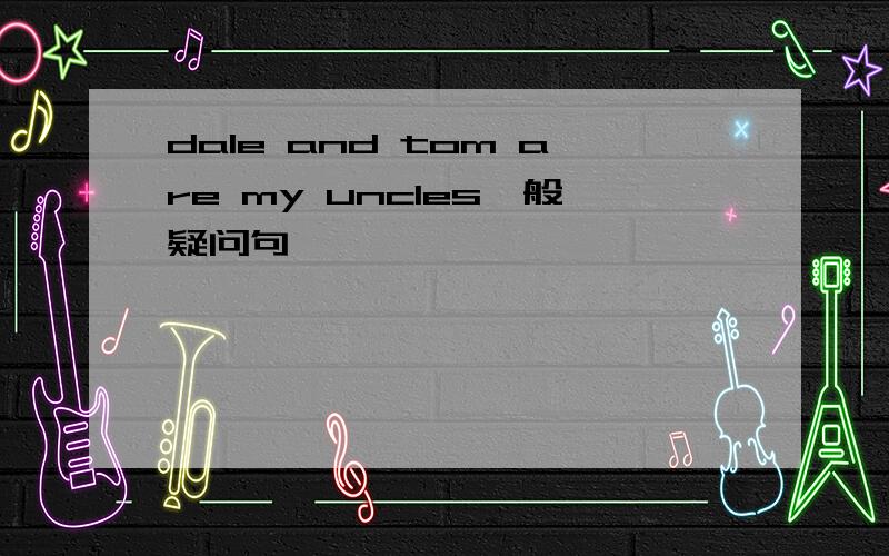 dale and tom are my uncles一般疑问句