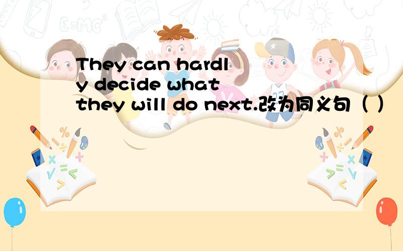 They can hardly decide what they will do next.改为同义句（ ）（ ）for them to decide what ( ) ( )next.