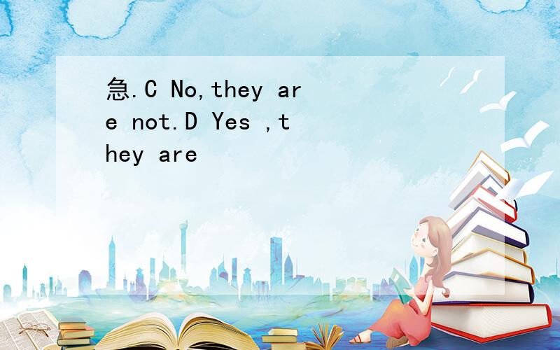 急.C No,they are not.D Yes ,they are