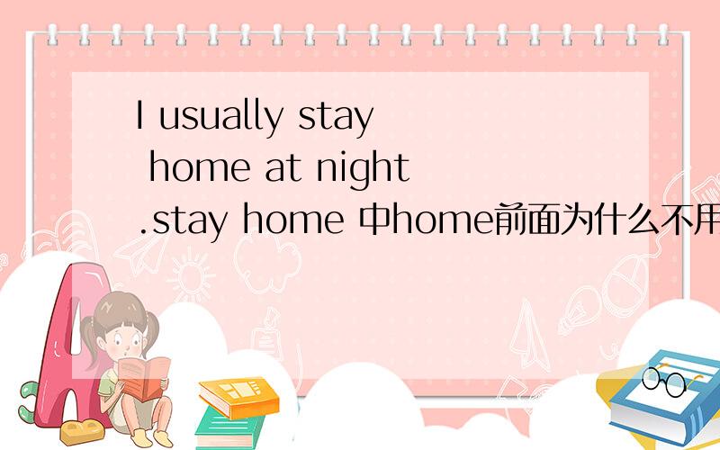 I usually stay home at night.stay home 中home前面为什么不用加at?
