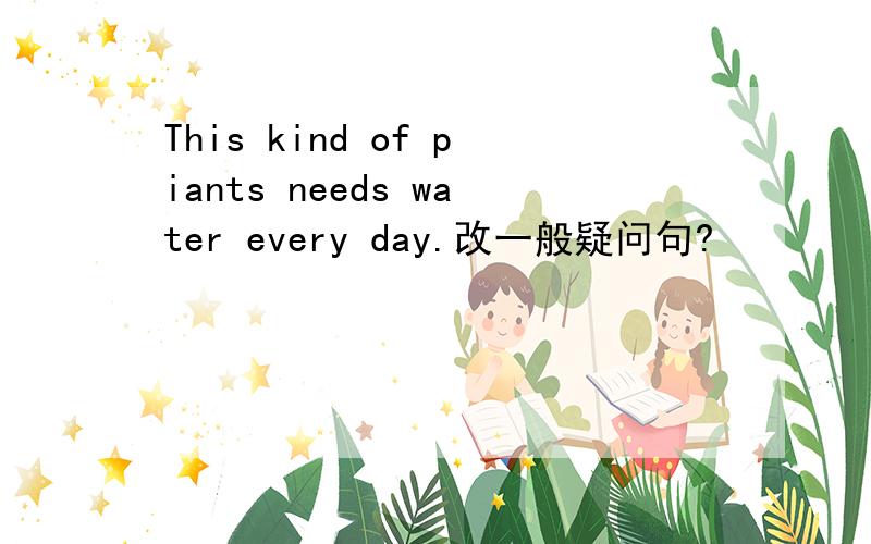This kind of piants needs water every day.改一般疑问句?