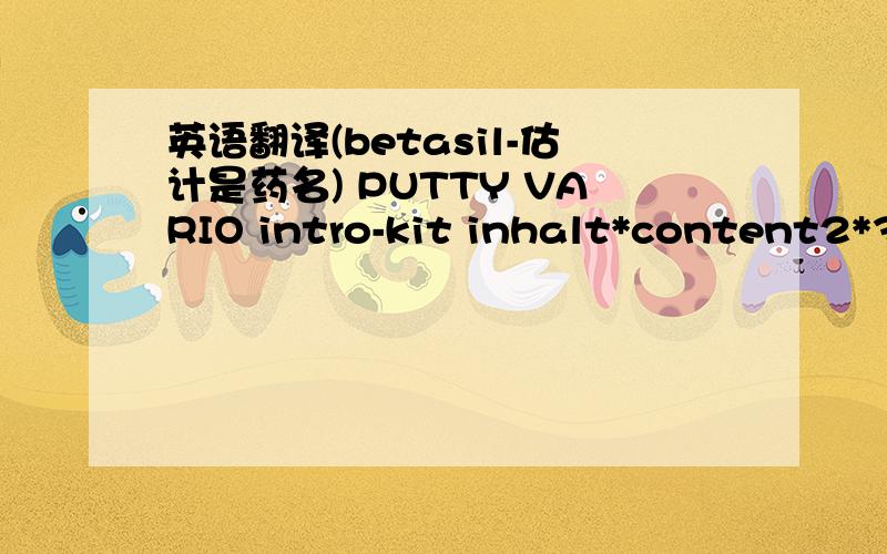 英语翻译(betasil-估计是药名) PUTTY VARIO intro-kit inhalt*content2*300ml betasil vario putty2*50ml betasil vario light12 mixing tips,yellow 12 intra-oral tips