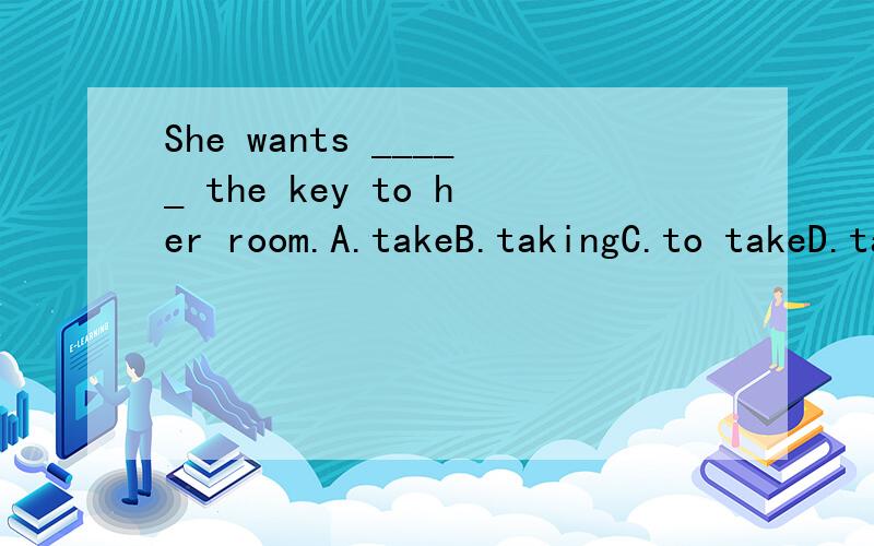 She wants _____ the key to her room.A.takeB.takingC.to takeD.takes