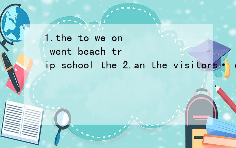 1.the to we on went beach trip school the 2.an the visitors· octopus was center there in连词成句3.my house aunt·s I last visited week 4.the the cleaned after she students trips with bus the 5.didn·t I·m you on your sorry have off fun day