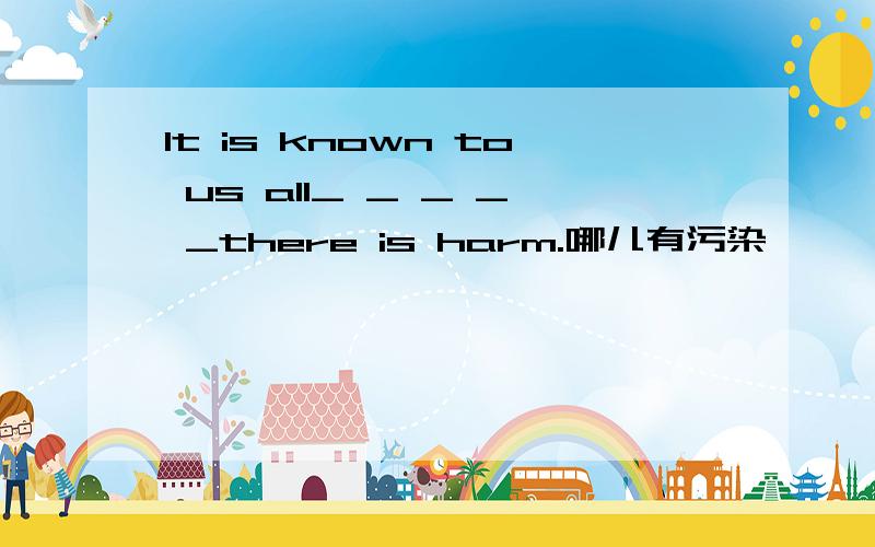 It is known to us all_ _ _ _ _there is harm.哪儿有污染