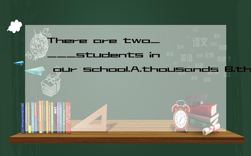 There are two____students in our school.A.thousands B.thousands of C.thousand of D.thousand