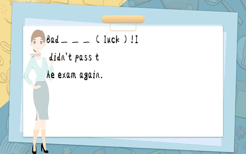 Bad___(luck)!I didn't pass the exam again.