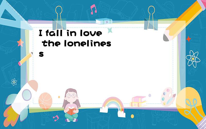 I fall in love the loneliness