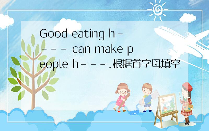 Good eating h---- can make people h---.根据首字母填空