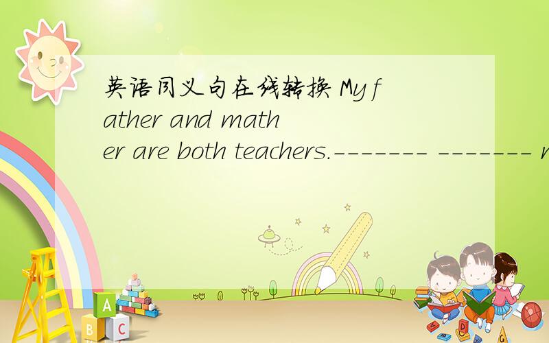 英语同义句在线转换 My father and mather are both teachers.------- ------- my ------- are teachers.I have a happy family.------- a ------- ------- I --------.