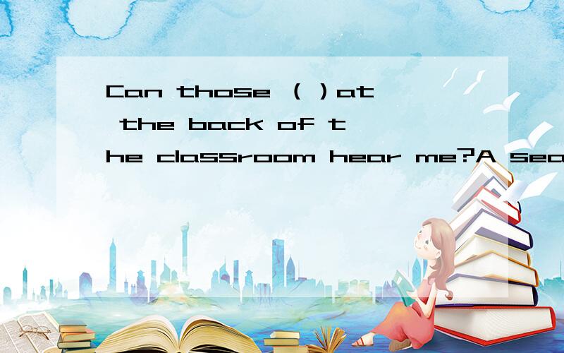 Can those （）at the back of the classroom hear me?A seat Bsit Cseated DsatA.seat B.sit C.seated D.sat这四个选项我经常分不清,求分析.