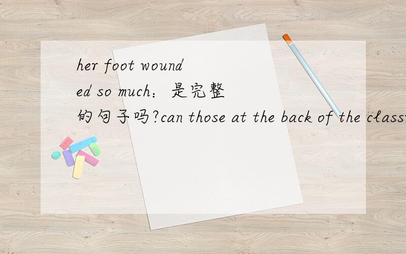 her foot wounded so much：是完整的句子吗?can those at the back of the classroom hear me?