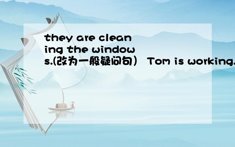 they are cleaning the windows.(改为一般疑问句） Tom is working.(改为一般疑问句）Jim is singing.(改为否定句）Kate is dancing.(划线部分是dancing,对划线部分提问）She is sitting near the window .(划线部分是 near th