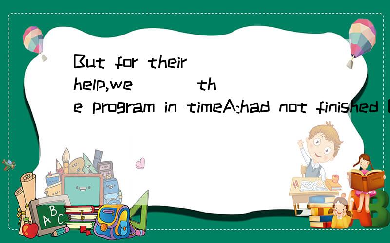 But for their help,we ( ) the program in timeA:had not finished B:could not have finished 括号中填哪一个,