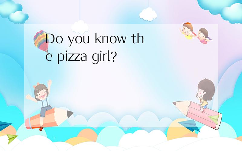Do you know the pizza girl?