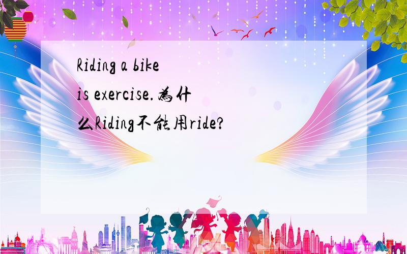 Riding a bike is exercise.为什么Riding不能用ride?