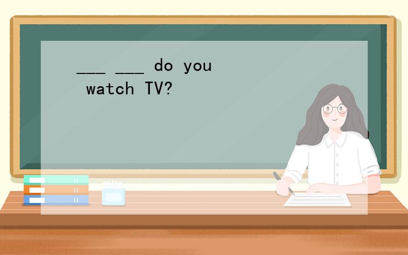___ ___ do you watch TV?