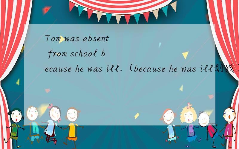 Tom was absent from school because he was ill.（because he was ill划线）正确率啊大神们!五分钟之内有额外加分!