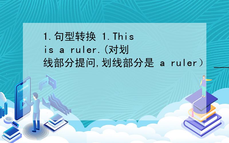 1.句型转换 1.This is a ruler.(对划线部分提问,划线部分是 a ruler） ____ ______this?2.The chair is black,(对划线部分提问,划线部分是black)3.what's the weather like in Kunming in spring?(该为同义词-_______ _______the wea