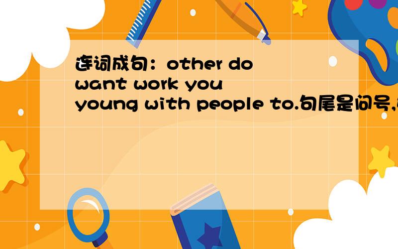 连词成句：other do want work you young with people to.句尾是问号,如题
