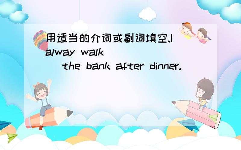 用适当的介词或副词填空.I alway walk ____ the bank after dinner.
