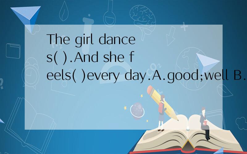 The girl dances( ).And she feels( )every day.A.good;well B.well;good C.well;well D.good;good我一开始也选的B啊，