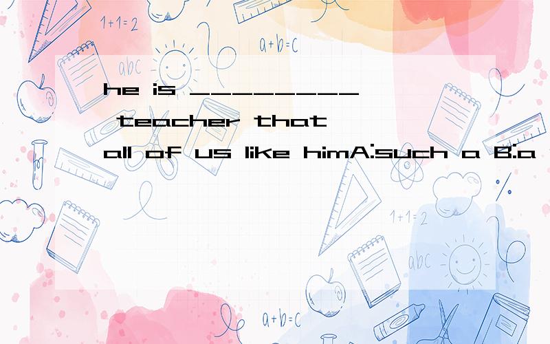 he is ________ teacher that all of us like himA:such a B:a so good C:so good a D:a such good请问选哪个答案,为什么?有选c的,