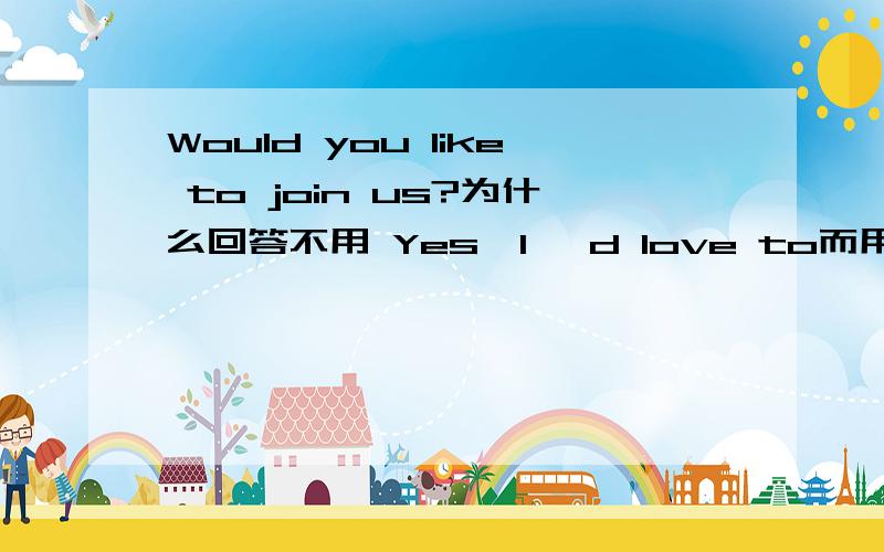 Would you like to join us?为什么回答不用 Yes,I 'd love to而用I'd love to