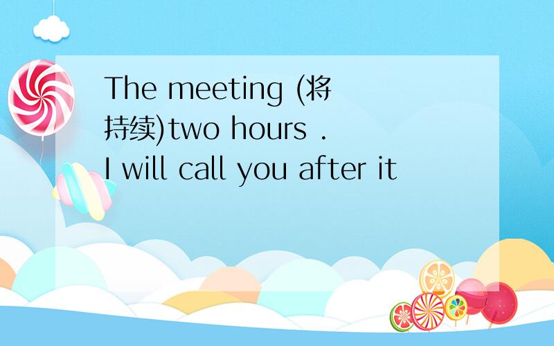 The meeting (将持续)two hours .I will call you after it