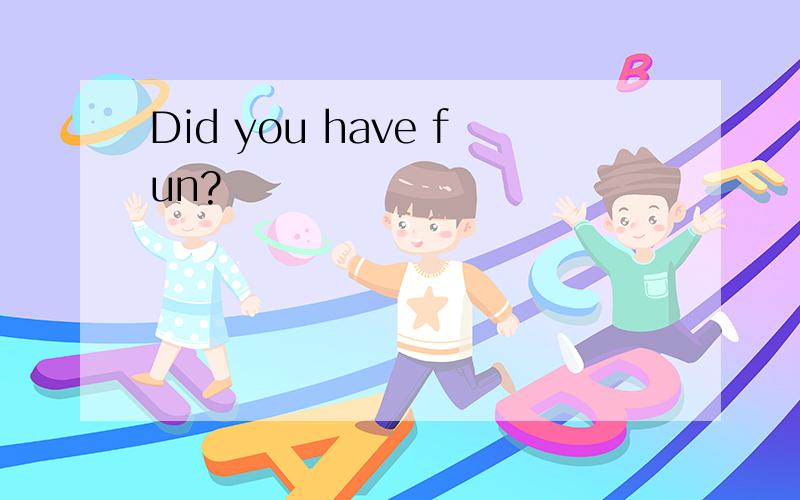 Did you have fun?