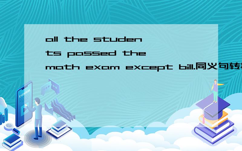 all the students passed the math exam except bill.同义句转换___bill___the math exam.(___只有一个单词）