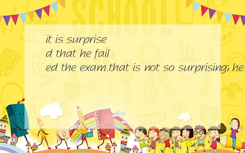it is surprised that he failed the exam.that is not so surprising;he didn't work hard.