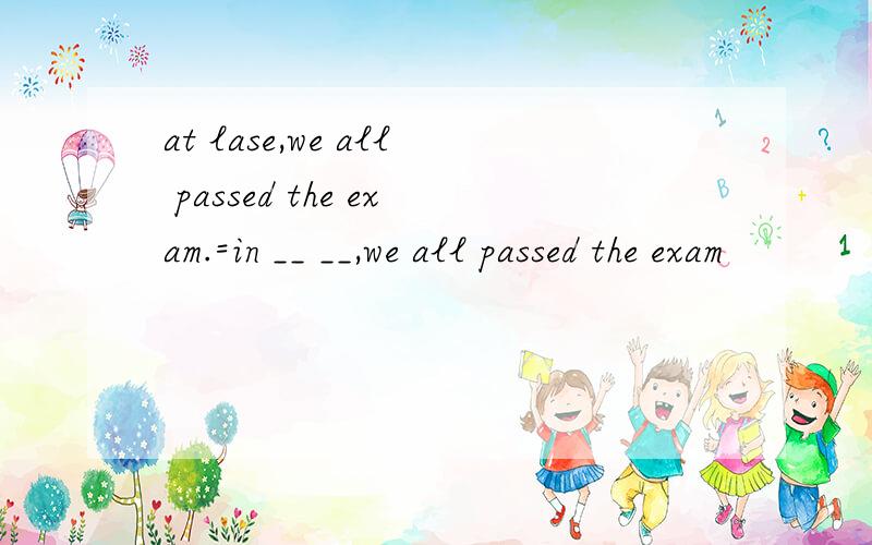 at lase,we all passed the exam.=in __ __,we all passed the exam