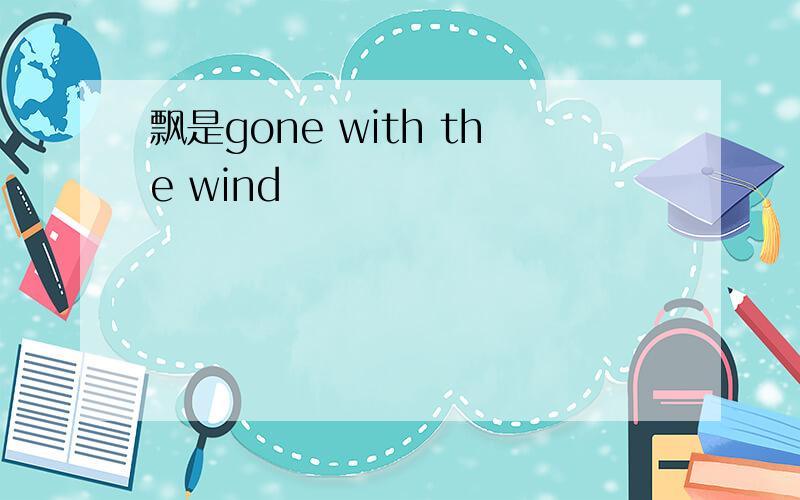 飘是gone with the wind