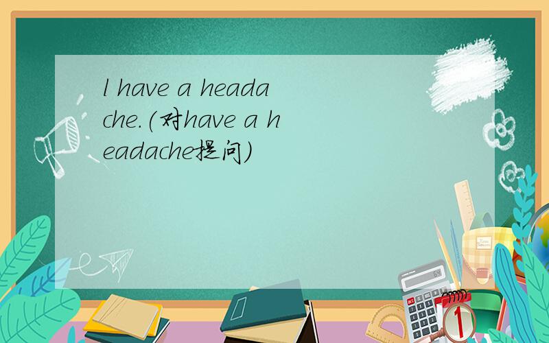 l have a headache.(对have a headache提问）