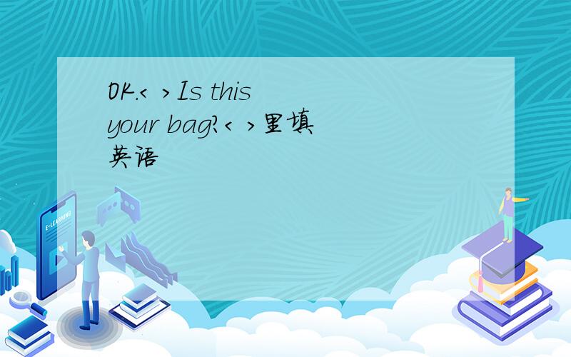 OK.< >Is this your bag?< >里填英语