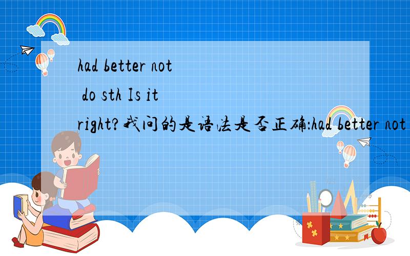 had better not do sth Is it right?我问的是语法是否正确：had better not do sth