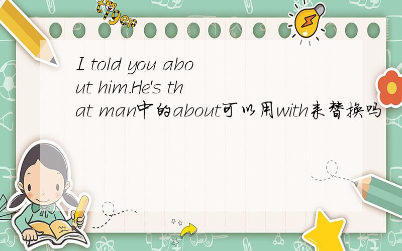 I told you about him.He's that man中的about可以用with来替换吗