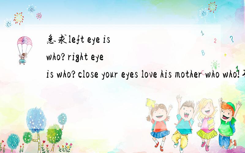 急求left eye is who?right eye is who?close your eyes love his mother who who!不要直译,要最精准的答案.